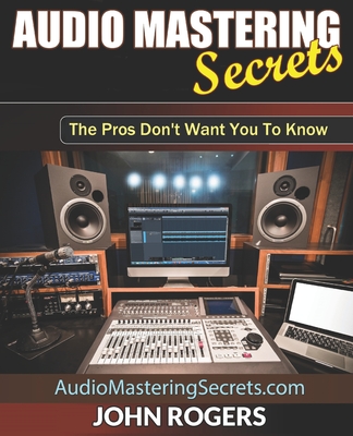 Audio Mastering Secrets: The Pros Don't Want You To Know! - John Rogers
