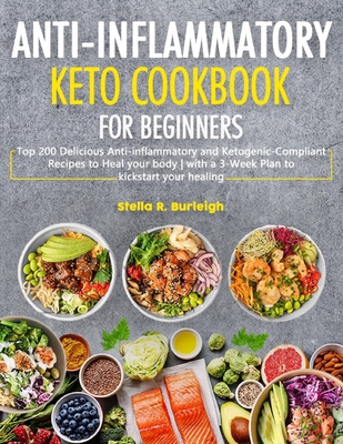 The Anti-Inflammatory Keto Cookbook for Beginners: Top 200 Delicious Anti-inflammatory and Ketogenic-Compliant Recipes to Heal your body - with a 3-We - Stella R. Burleigh