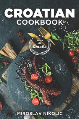 Croatian Cookbook: Get Your Taste Of Croatia With Easy and Delicious Recipes From Croatian Cuisine - Miroslav Nikolic