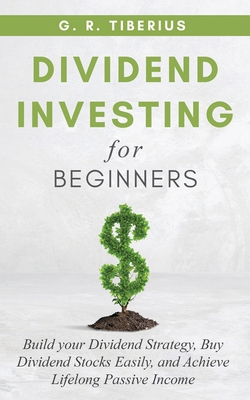 Dividend Investing for Beginners: Build your Dividend Strategy, Buy Dividend Stocks Easily, and Achieve Lifelong Passive Income - G. R. Tiberius