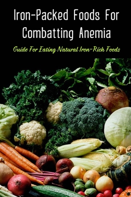 Iron-Packed Foods For Combatting Anemia: Guide For Eating Natural Iron-Rich Foods: All You Need To Know About Iron Supplements - Wynell Loncaric