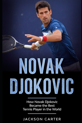 Novak Djokovic: How Novak Djokovic Became the Best Tennis Player in the World - Jackson Carter