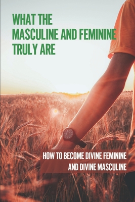 What The Masculine And Feminine Truly Are: How To Become Divine Feminine And Divine Masculine: The Masculine And Feminine - Pearlie Tremmel
