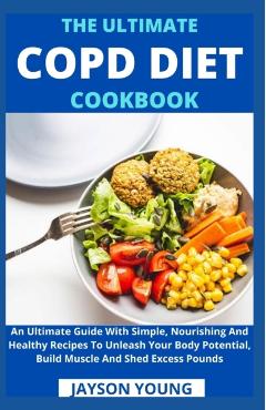 The Ultimate COPD Diet Cookbook: An Essential Step By Step Dietary Guide With Delectable, Nutritious And Easy-To-Follow Recipes To Managing And Living - Jayson Young