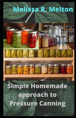 Simple Homemade approach to Pressure Canning: 40 Easy pressure canning recipes for beginners - Melissa R. Melton
