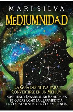 Mediumnidad: La guía definitiva para convertirse en un médium espiritual y desarrollar habilidades psíquicas como la clarividencia, - Mari Silva