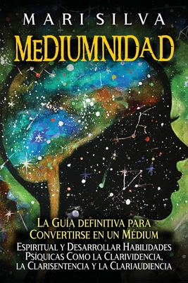 Mediumnidad: La guía definitiva para convertirse en un médium espiritual y desarrollar habilidades psíquicas como la clarividencia, - Mari Silva