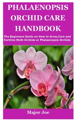 Phalaenopsis Orchid Care Handbook: The Beginners Guide on How to Grow, Care and Fertilize Moth Orchids or Phalaenopsis Orchids - Major Joe