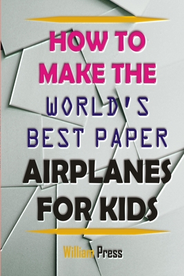 How to Make Paper Airplanes for Kids: Learn From World Best Paper Airplane Maker - William Press