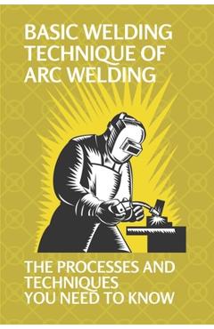 Coperta cărții 'Basic Welding Technique Of Arc Welding: The Processes And Techniques You Need To Know: How Does Arc Welding Work -'