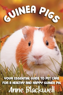 Guinea Pigs: Your Essential Care Guide for a Healthy and Happy Guinea Pig - Anne Blackwell