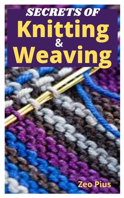 Secrets of Knitting and Weaving: A Beginner's Guide With Picture Illustrations And Easy Patterns to Learn Knitting And Weaving - Zeo Pius