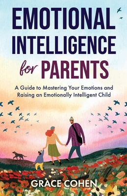 Emotional Intelligence for Parents: A Guide to Mastering Your Emotions and Raising an Emotionally Intelligent Child - Grace Cohen