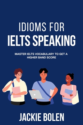 Idioms for IELT Speaking: Master IELTS Vocabulary to Get a Higher Band Score - Jackie Bolen