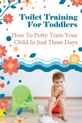 Toilet Training For Toddlers: How To Potty Train Your Child In Just Three Days - Honey Kain