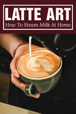 Latte Art: How To Steam Milk At Home: How To Steam Milk With A Frother - Domingo Hummert