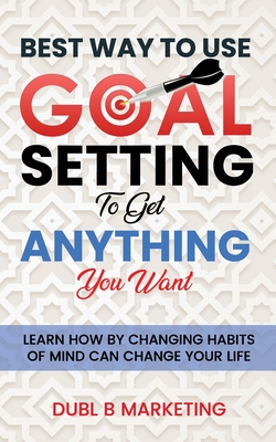 Best Way To Use Goal Setting To Get ANYTHING You Want!: Learn how by changing habits of mind can change your life - Bob Proctor