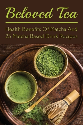 Beloved Tea: Health Benefits Of Matcha And 25 Matcha-Based Drink Recipes: The Amazing Health Benefits Of Matcha - Columbus Fluhman