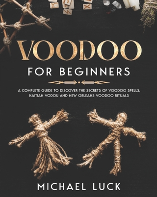 Voodoo for Beginners: A Complete Guide to Discover the Secrets of Voodoo Spells, Haitian Vodou and New Orleans Voodoo Rituals - Michael Luck