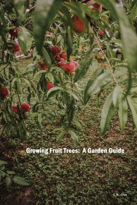 Growing Fruit Trees: A Garden Guide - C. X. Cruz