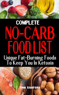 Complete No-Carb Food List: Unique Fat-Burning Foods To Keep You In Ketosis - Good Foods to Eat On A No Carb Diet Along For Healthy Living And Wei - Tina Sanford