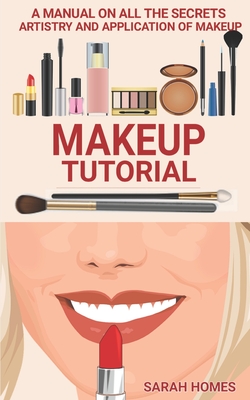 Makeup Tutorial: A Manual On All The Secrets Artistry And Application Of Makeup - Sarah Homes
