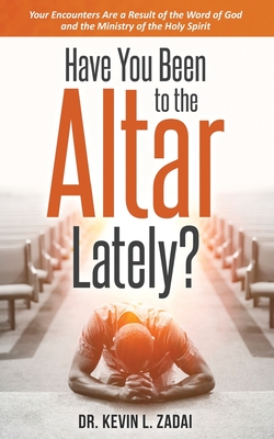 Have You Been to the Altar Lately?: Your Encounters Are a Result of the Word of God and the Ministry of the Holy Spirit - Kevin L. Zadai
