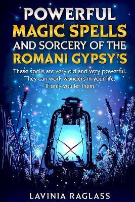 Powerful Magic Spells And Sorcery Of The Romani Gypsies. Create A Better Life Through Magic.: These Spells Are Very Old And Very Powerful. They Can Wo - Lavinia Raglass