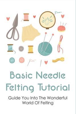 Basic Needle Felting Tutorial: Guide You Into The Wonderful World Of Felting: Needle Felting Guide - Shirlee Abigantus