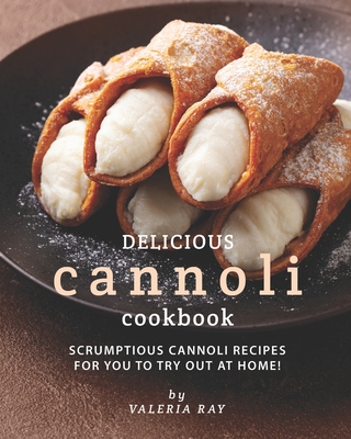 Delicious Cannoli Cookbook: Scrumptious Cannoli Recipes for You to Try Out at Home! - Valeria Ray