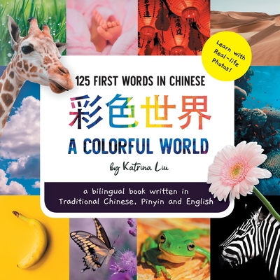 A Colorful World 125 First Words in Chinese (Learn with Real-life Photos) A bilingual book written in Traditional Chinese, Pinyin and English: A dual - Katrina Liu