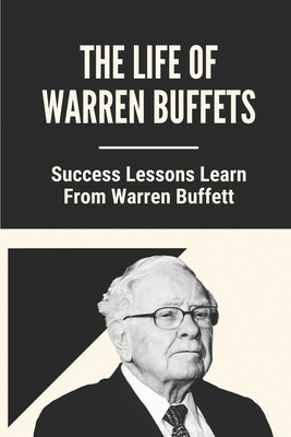 The Life Of Warren Buffets: Success Lessons Learn From Warren Buffett: Business Lessons Of Warren Buffett - Cyril Venecia