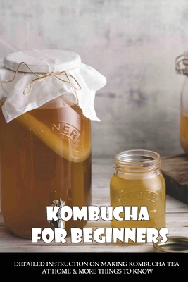 Kombucha For Beginners: Detailed Instruction On Making Kombucha Tea At Home & More Things To Know: Ginger Kombucha Recipe - Donovan Haisley