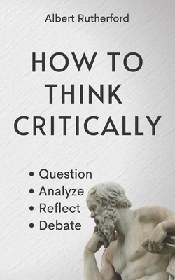 How to Think Critically: Question, Analyze, Reflect, Debate. - Albert Rutherford