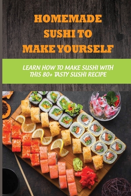 Homemade Sushi To Make Yourself: Learn How To Make Sushi With This 80+ Tasty Sushi Recipe: What Ingredients Make Up A Sushi Roll - Nella Brodie