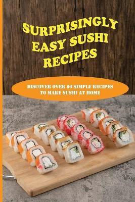 Surprisingly Easy Sushi Recipes: Discover Over 80 Simple Recipes To Make Sushi At Home: Basic Step-By-Step Sushi Cooking Techniques - Mei Castleberry