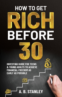 How To Get Rich Before 30: Investing Guide for Teens and Young Adults to Achieve Financial Freedom as Early as Possible - A. B. Stanley