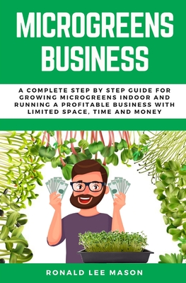 Microgreens Business: A Complete Step by Step Guide for Growing Microgreens Indoor and Running a Profitable Business with Limited Space, Tim - Ronald Lee Mason