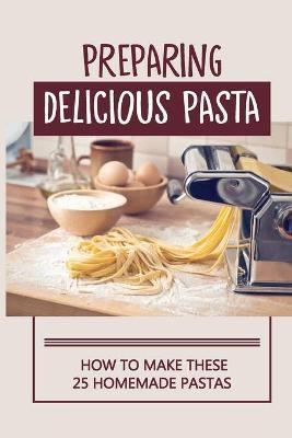 Preparing Delicious Pasta: How To Make These 25 Homemade Pastas: Making Homemade Pasta Step By Step - Chung Manion