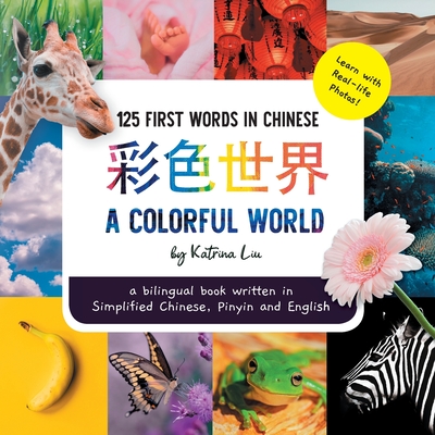 A Colorful World 125 First Words in Chinese (Learn with Real-life Photos) A bilingual book written in Simplified Chinese, Pinyin and English: A dual l - Katrina Liu