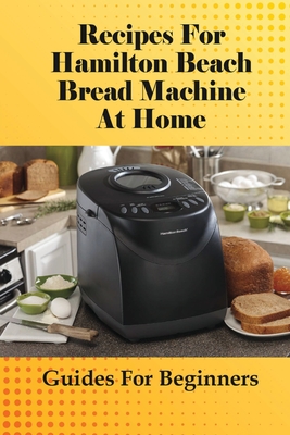 Recipes For Hamilton Beach Bread Machine At Home: Guides For Beginners: Hamilton Beach Bread Machine Ideas To Bake Bread - Melaine Kniess