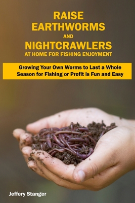 Raise Earthworms and Night-crawlers at Home for Fishing Enjoyment: Growing Your Own Worms to Last a Whole Season for Fishing or Profit is fun and Easy - Jeffery Stanger