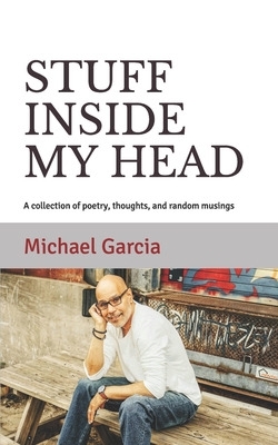 Stuff Inside My Head: A collection of poetry, thoughts, and random musings - Michael Garcia