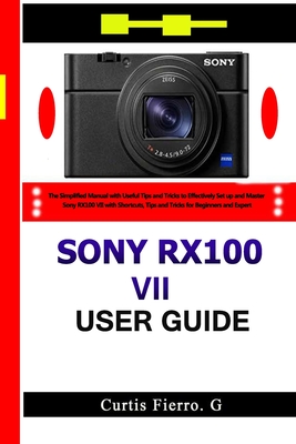 Sony RX100 VII User Guide: The Simplified Manual with Useful Tips and Tricks to Effectively Set up and Master Sony RX100 VII with Shortcuts, Tips - Curtis G. Fierro