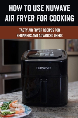 How To Use Nuwave Air Fryer For Cooking: Tasty Air Fryer Recipes For Beginners And Advanced Users: Nuwave Air Fryer Manual To Make Foods - Quiana Lutes