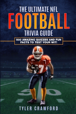 The Ultimate NFL Football Trivia Guide: 500 Amazing Quizzes and Fun Facts to Test Your Wit! - Tyler Crawford