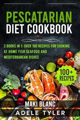 Pescatarian Diet Cookbook: 2 Books in 1: Over 100 Recipes For Cooking At Home Fish Seafood And Mediterranean Dishes - Maki Blanc