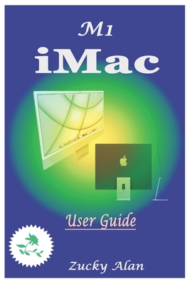 M1 iMAC USER GUIDE: The Ultimate Step By Step Technical Manual For Beginners And Seniors To Master Apple's New 24-Inch iMac Model With Tip - Zucky Alan