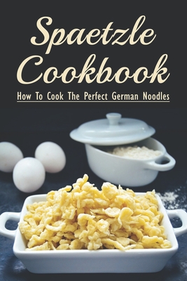 Spaetzle Cookbook: How To Cook The Perfect German Noodles: Cooking Pasta Books - Galen Aveado