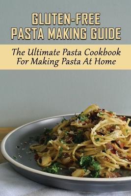 Gluten-Free Pasta Making Guide: The Ultimate Pasta Cookbook For Making Pasta At Home: Directions To Cook Homemade Gnocchi - Brady Tomsick